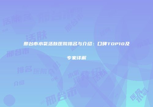 邢台市水氧活肤医院排名与介绍：口碑TOP10及专家详解