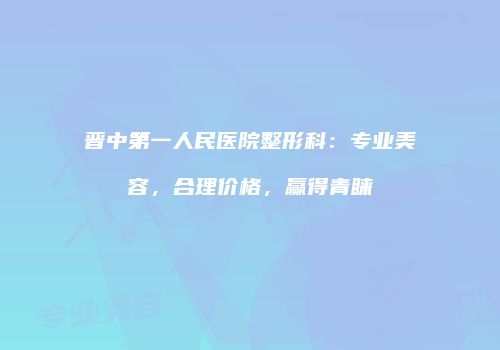 晋中第一人民医院整形科：专业美容，合理价格，赢得青睐