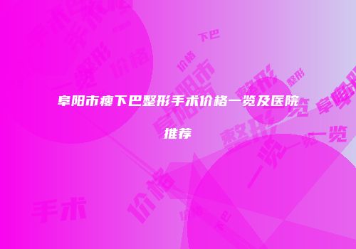 阜阳市瘦下巴整形手术价格一览及医院推荐