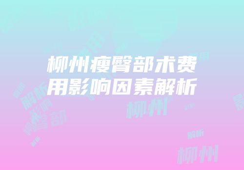 柳州瘦臀部术费用影响因素解析