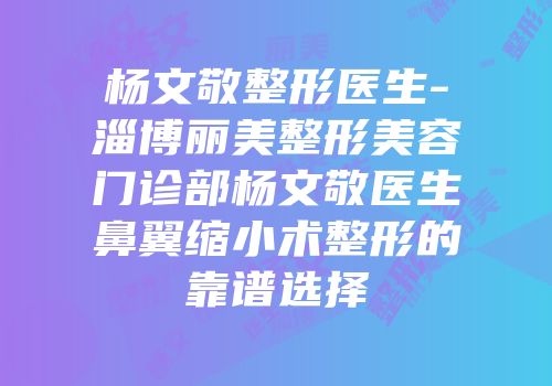 杨文敬整形医生-淄博丽美整形美容门诊部杨文敬医生鼻翼缩小术整形的靠谱选择