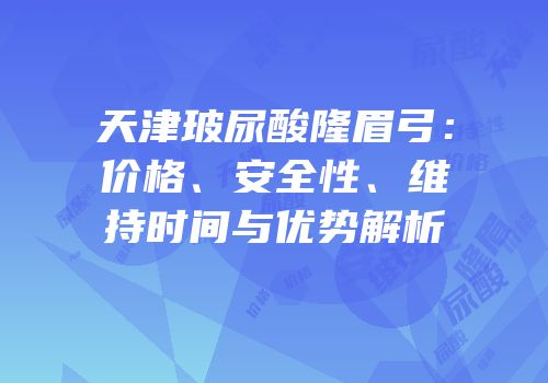 天津玻尿酸隆眉弓：价格、安全性、维持时间与优势解析