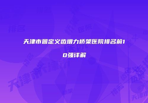 天津市固定义齿增力桥架医院排名前10强详解