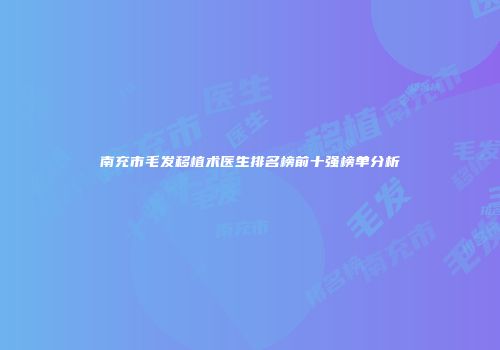 南充市毛发移植术医生排名榜前十强榜单分析