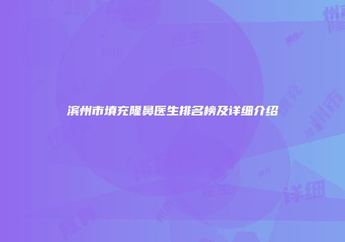 滨州市填充隆鼻医生排名榜及详细介绍