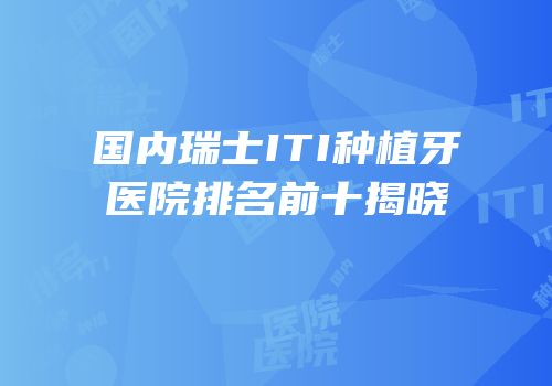 国内瑞士ITI种植牙医院排名前十揭晓