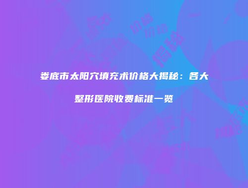 娄底市太阳穴填充术价格大揭秘：各大整形医院收费标准一览