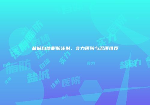 盐城自体脂肪注射：实力医院与名医推荐