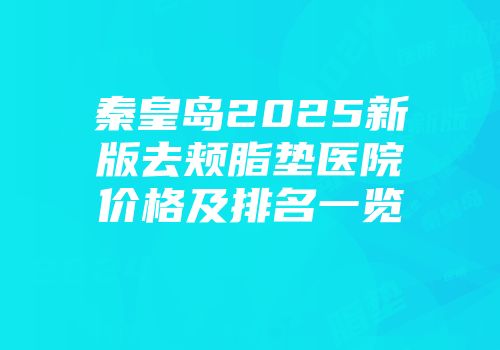 秦皇岛2025新版去颊脂垫医院价格及排名一览