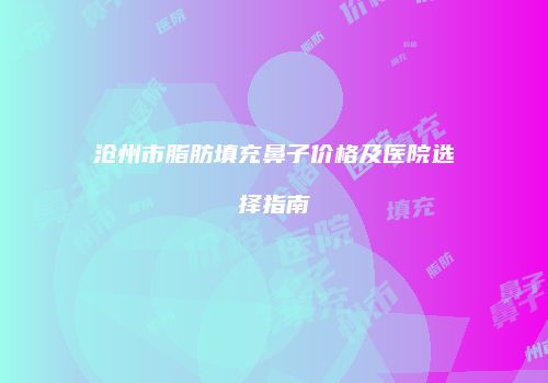 沧州市脂肪填充鼻子价格及医院选择指南
