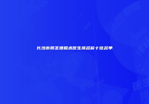 长沙市阴茎增粗术医生排名前十佳名单