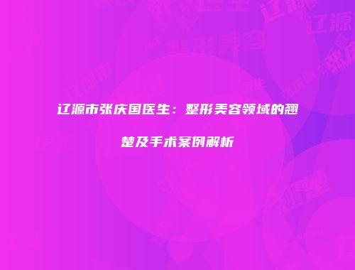 辽源市张庆国医生：整形美容领域的翘楚及手术案例解析
