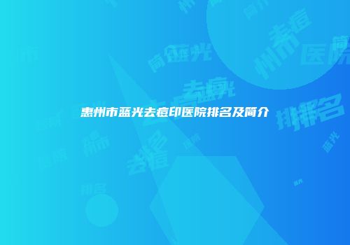惠州市蓝光去痘印医院排名及简介