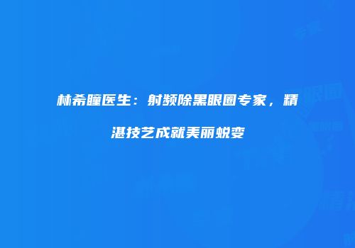 林希瞳医生：射频除黑眼圈专家，精湛技艺成就美丽蜕变