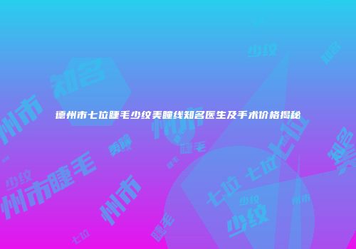 德州市七位睫毛少纹美瞳线知名医生及手术价格揭秘