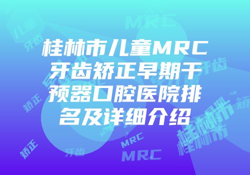 桂林市儿童MRC牙齿矫正早期干预器口腔医院排名及详细介绍