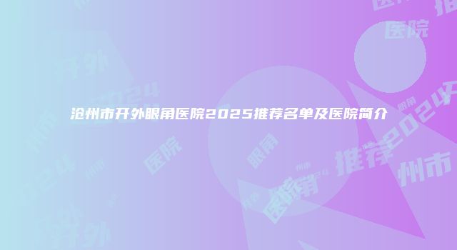 沧州市开外眼角医院2025推荐名单及医院简介