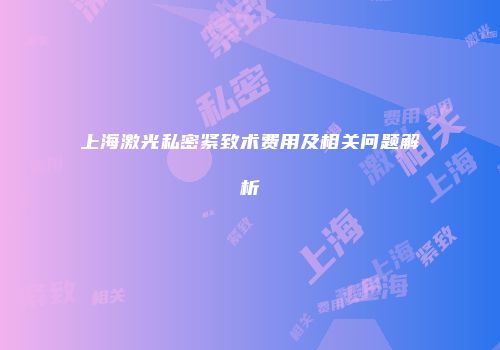 上海激光私密紧致术费用及相关问题解析