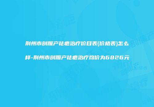 荆州市剖腹产祛疤治疗价目表(价格表)怎么样-荆州市剖腹产祛疤治疗均价为6826元