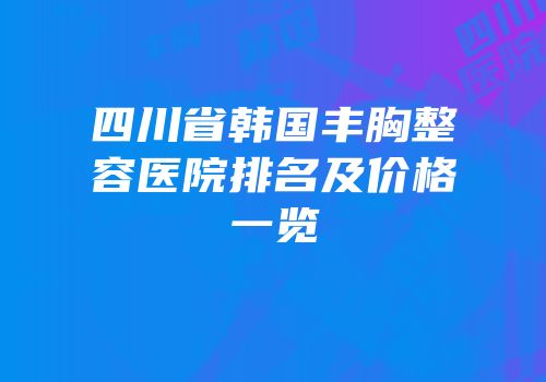 四川省韩国丰胸整容医院排名及价格一览