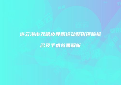 连云港市双眼皮睁眼运动整形医院排名及手术效果解析