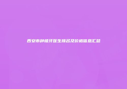西安市种植牙医生排名及价格信息汇总