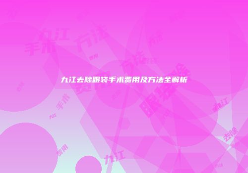 九江去除眼袋手术费用及方法全解析
