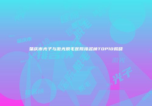 肇庆市光子与激光脱毛医院排名榜TOP10揭晓