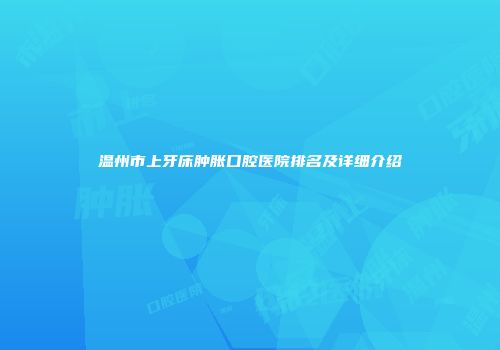 温州市上牙床肿胀口腔医院排名及详细介绍