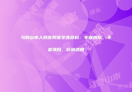 马鞍山市人民医院医学美容科：专业团队、丰富项目、价格透明