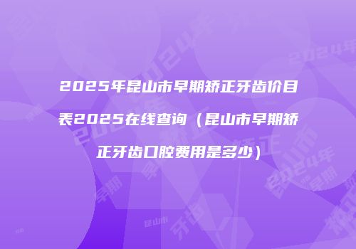 2025年昆山市早期矫正牙齿价目表2025在线查询（昆山市早期矫正牙齿口腔费用是多少）