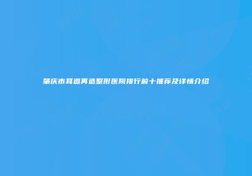 肇庆市耳道再造整形医院排行前十推荐及详情介绍