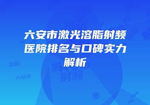 六安市激光溶脂射频医院排名与口碑实力解析