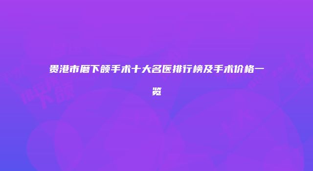 贵港市磨下颌手术十大名医排行榜及手术价格一览