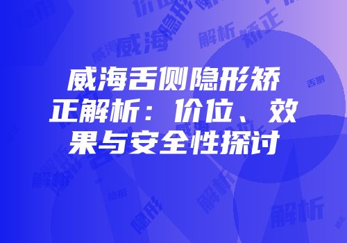 威海舌侧隐形矫正解析：价位、效果与安全性探讨