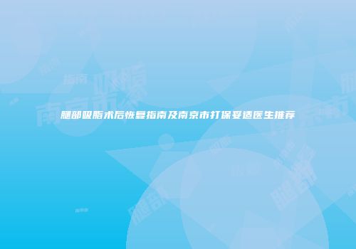 腿部吸脂术后恢复指南及南京市打保妥适医生推荐