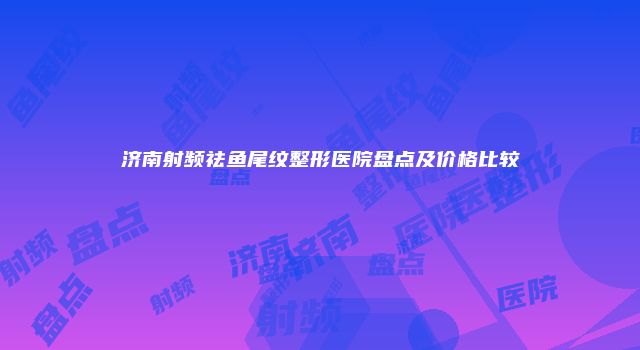 济南射频祛鱼尾纹整形医院盘点及价格比较