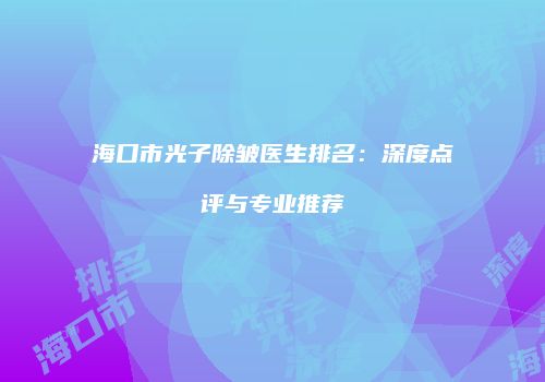 海口市光子除皱医生排名：深度点评与专业推荐