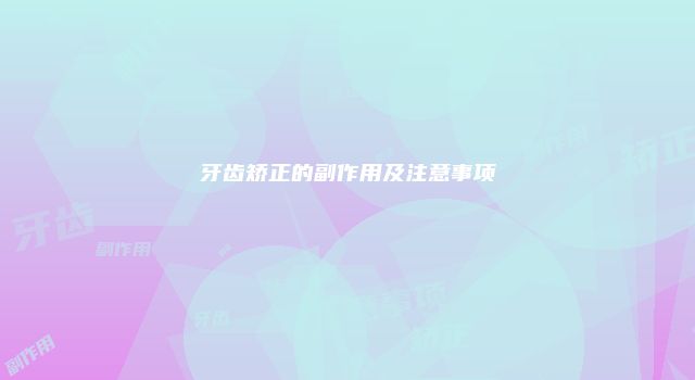 牙齿矫正的副作用及注意事项