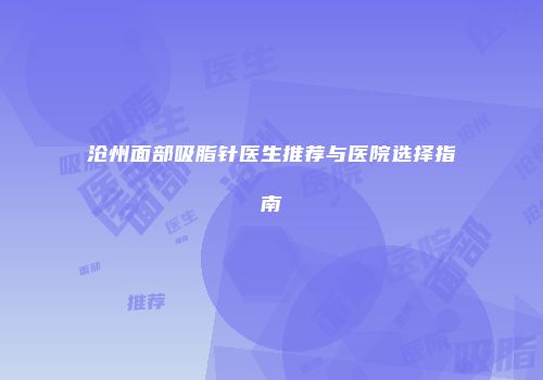 沧州面部吸脂针医生推荐与医院选择指南