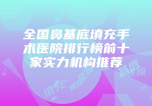全国鼻基底填充手术医院排行榜前十家实力机构推荐