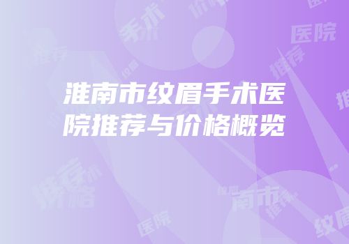 淮南市纹眉手术医院推荐与价格概览