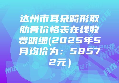 达州市耳朵畸形取肋骨价格表在线收费明细(2025年5月均价为：58572元）