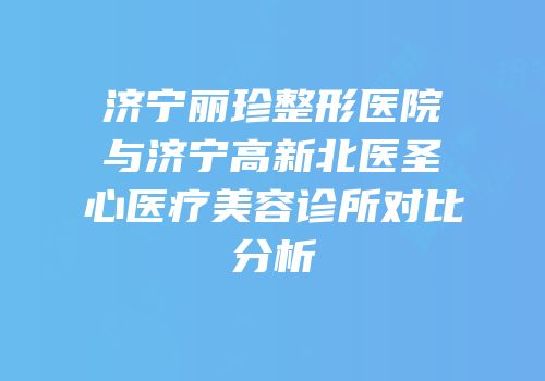 济宁丽珍整形医院与济宁高新北医圣心医疗美容诊所对比分析