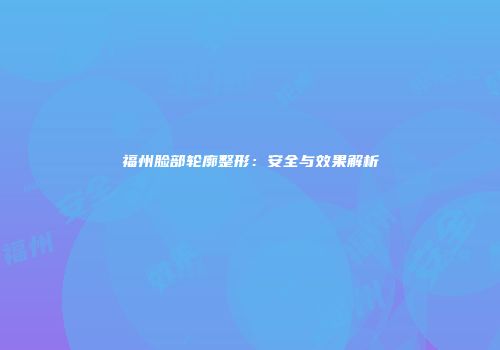 福州脸部轮廓整形：安全与效果解析