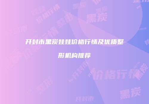 开封市黑炭娃娃价格行情及优质整形机构推荐