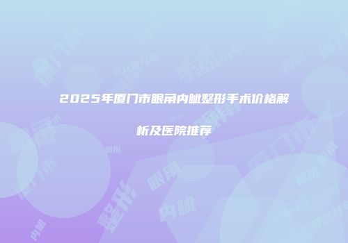 2025年厦门市眼角内眦整形手术价格解析及医院推荐