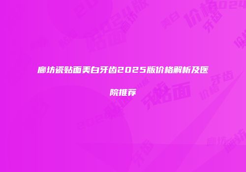 廊坊瓷贴面美白牙齿2025版价格解析及医院推荐