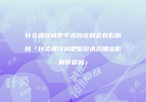 针灸埋线减肥手术对皮肤会有影响吗「针灸埋线减肥整形术后期会影响呼吸吗」