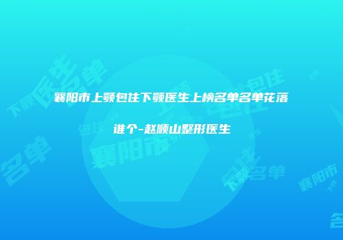 襄阳市上颚包住下颚医生上榜名单名单花落谁个-赵顺山整形医生